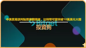 中美貿易談判點燃樂觀情緒，比特幣可望突破10萬美元大關